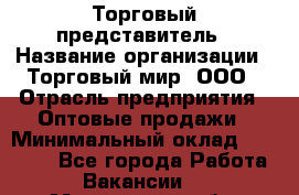 Торговый представитель › Название организации ­ Торговый мир, ООО › Отрасль предприятия ­ Оптовые продажи › Минимальный оклад ­ 50 000 - Все города Работа » Вакансии   . Мурманская обл.,Оленегорск г.